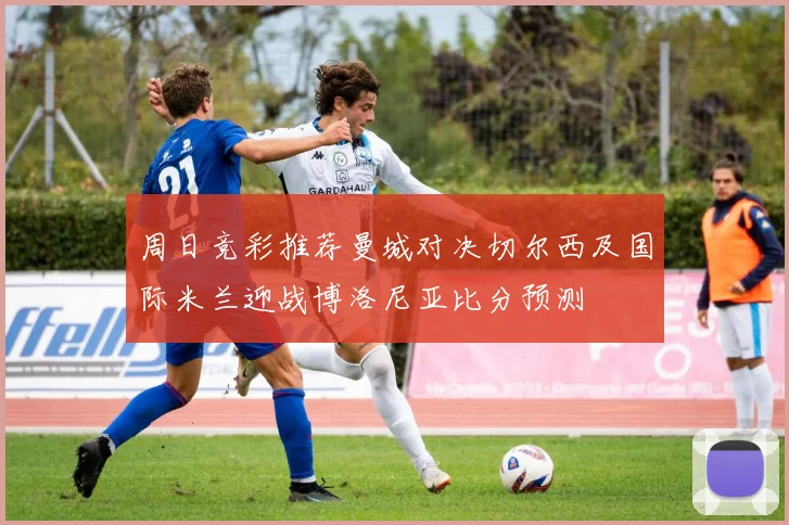 周日竞彩推荐曼城对决切尔西及国际米兰迎战博洛尼亚比分预测